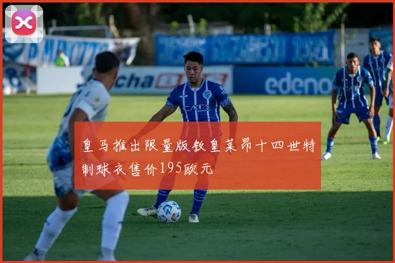 皇马推出限量版教皇莱昂十四世特制球衣售价195欧元