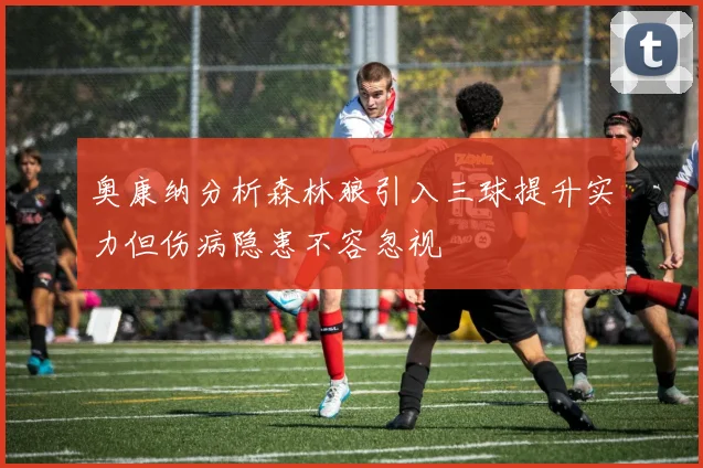 奥康纳分析森林狼引入三球提升实力但伤病隐患不容忽视