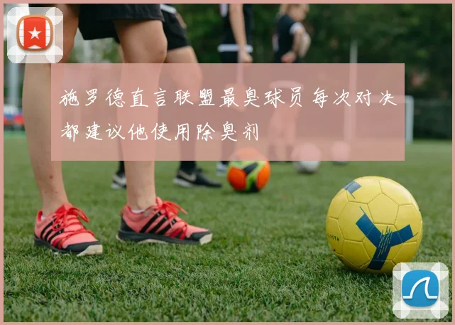 施罗德直言联盟最臭球员每次对决都建议他使用除臭剂