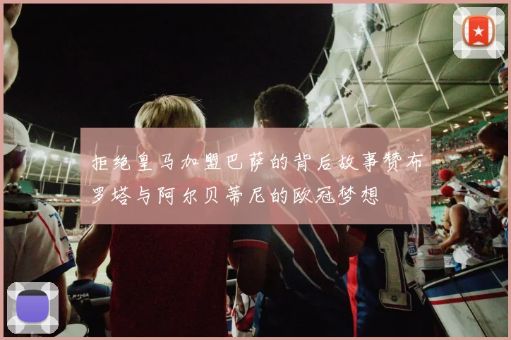 拒绝皇马加盟巴萨的背后故事赞布罗塔与阿尔贝蒂尼的欧冠梦想