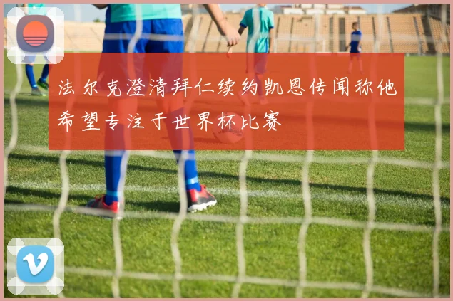 法尔克澄清拜仁续约凯恩传闻称他希望专注于世界杯比赛