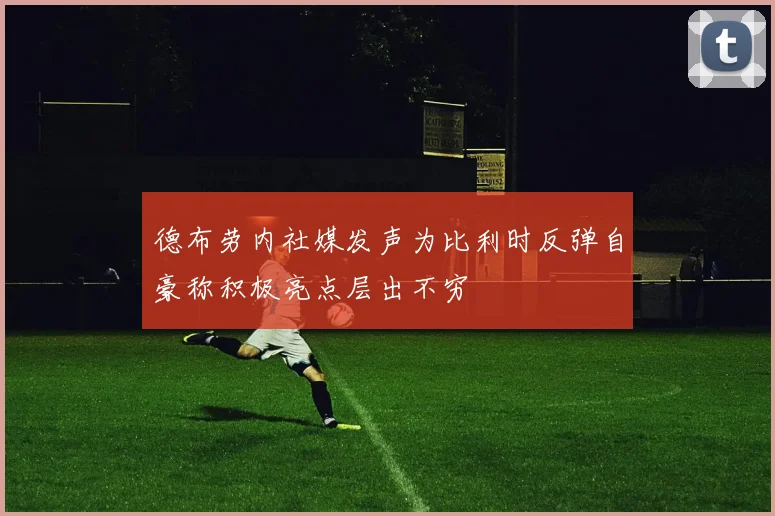 德布劳内社媒发声为比利时反弹自豪称积极亮点层出不穷