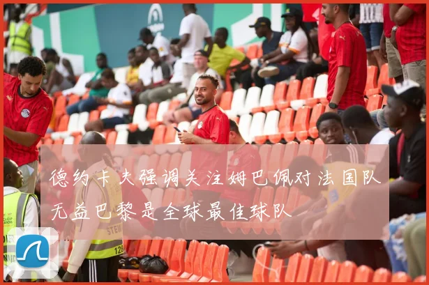 德约卡夫强调关注姆巴佩对法国队无益巴黎是全球最佳球队