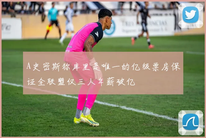 A史密斯称库里是唯一的亿级票房保证全联盟仅三人年薪破亿