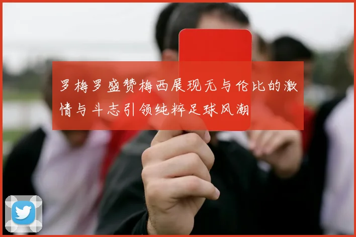罗梅罗盛赞梅西展现无与伦比的激情与斗志引领纯粹足球风潮