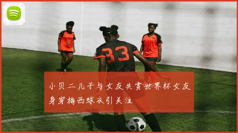 小贝二儿子与女友共赏世界杯女友身穿梅西球衣引关注