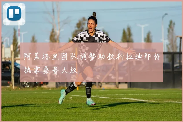 阿莱格里团队调整助教科拉迪即将执掌桑普大权