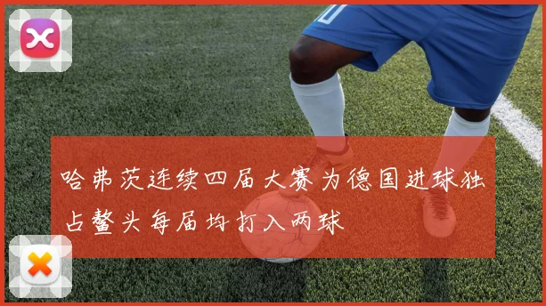 哈弗茨连续四届大赛为德国进球独占鳌头每届均打入两球