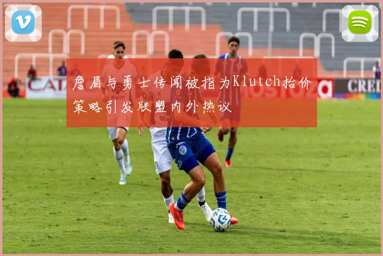 詹眉与勇士传闻被指为Klutch抬价策略引发联盟内外热议