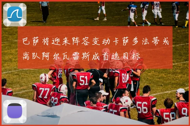 巴萨将迎来阵容变动卡萨多法蒂或离队阿尔瓦雷斯成首选目标